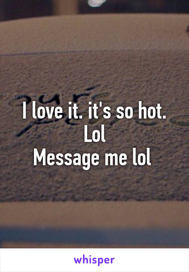 I love it. it's so hot. Lol
Message me lol 
