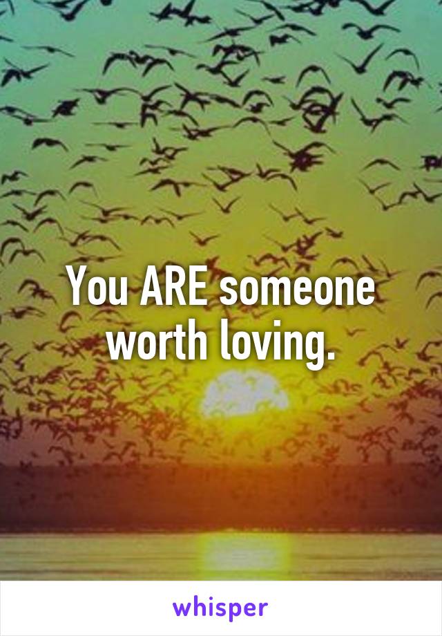 You ARE someone worth loving.