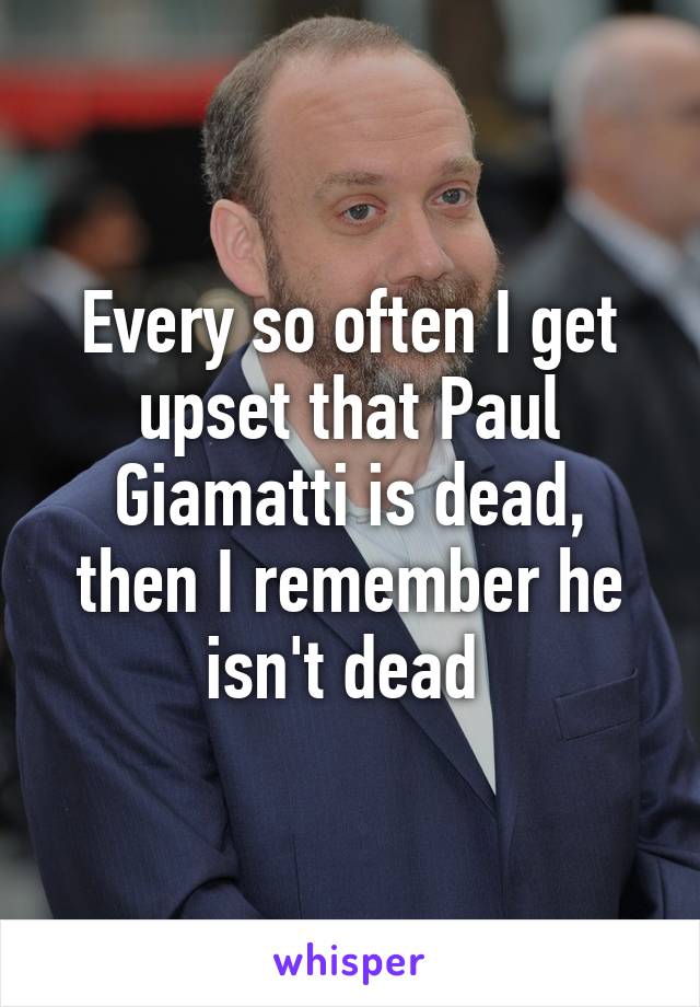 Every so often I get upset that Paul Giamatti is dead, then I remember he isn't dead 