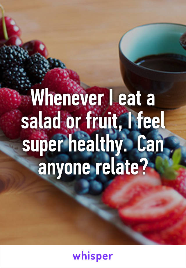 Whenever I eat a salad or fruit, I feel super healthy.  Can anyone relate?
