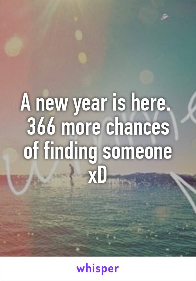 A new year is here. 
366 more chances of finding someone xD
