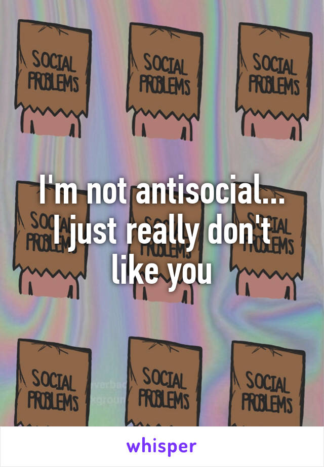 I'm not antisocial...
I just really don't like you