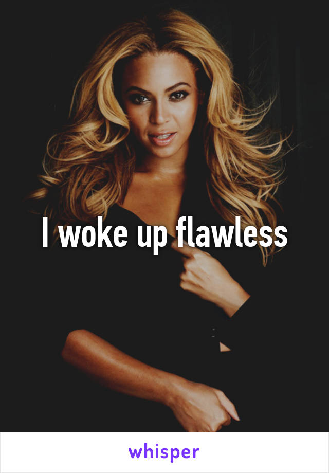 I woke up flawless