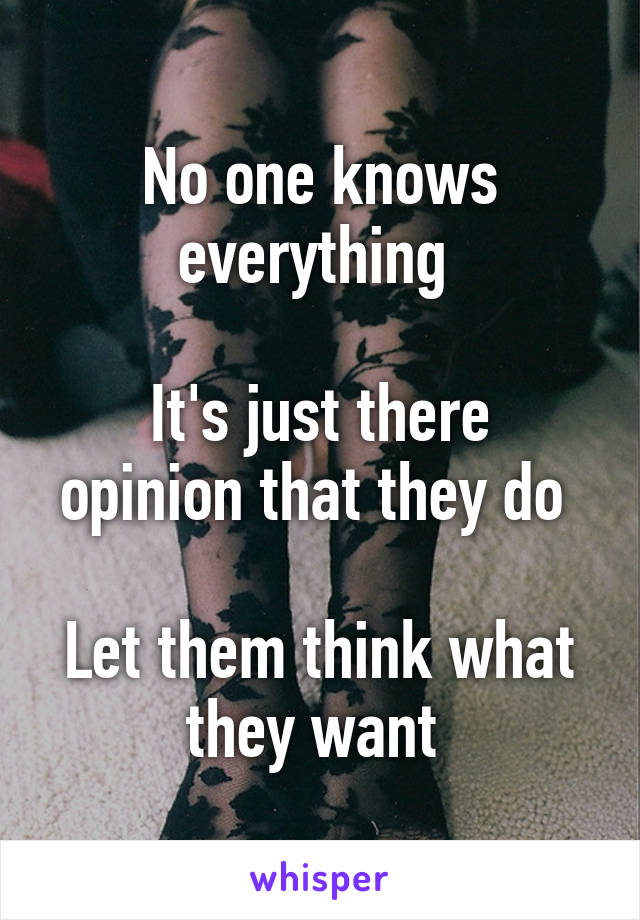 No one knows everything 

It's just there opinion that they do 

Let them think what they want 