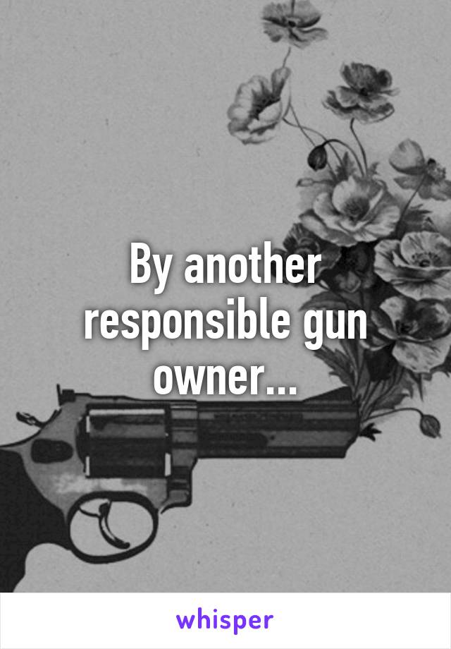 By another responsible gun owner...