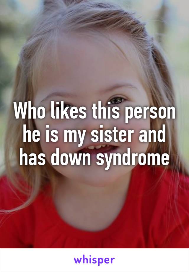 Who likes this person he is my sister and has down syndrome