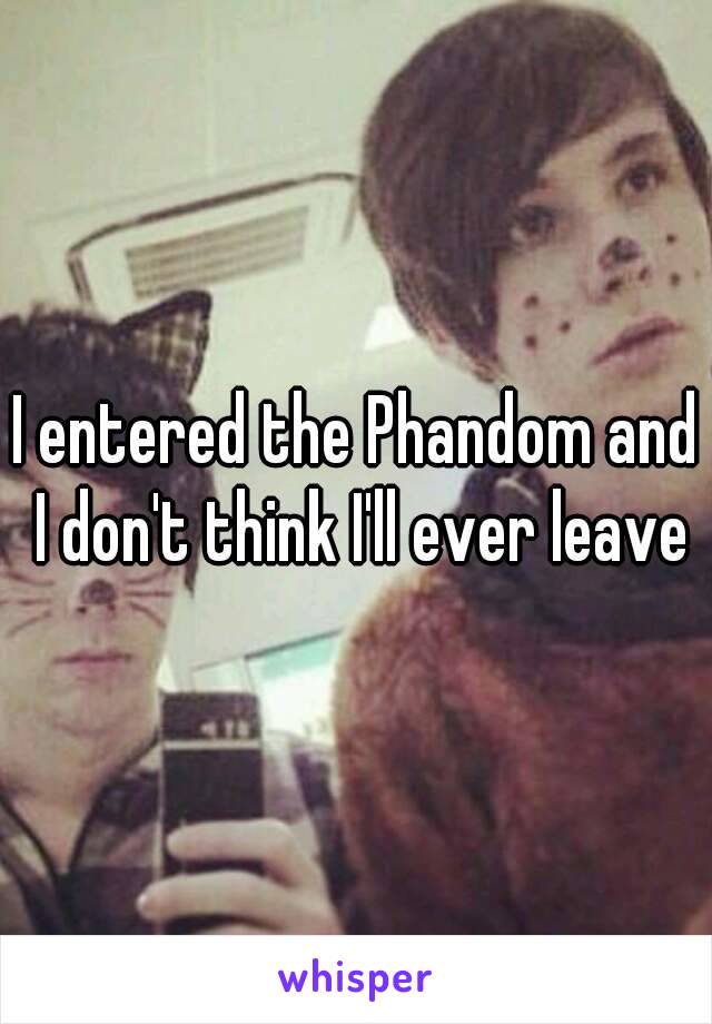 I entered the Phandom and I don't think I'll ever leave