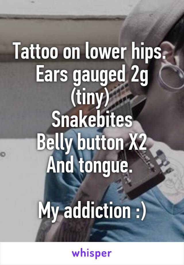 Tattoo on lower hips. 
Ears gauged 2g (tiny) 
Snakebites
Belly button X2
And tongue. 

My addiction :)