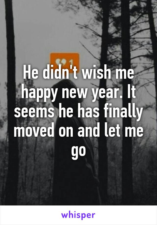 He didn't wish me happy new year. It seems he has finally moved on and let me go