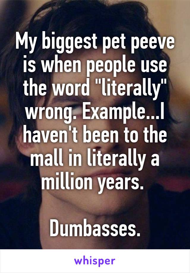 My biggest pet peeve is when people use the word "literally" wrong. Example...I haven't been to the mall in literally a million years. 

Dumbasses.