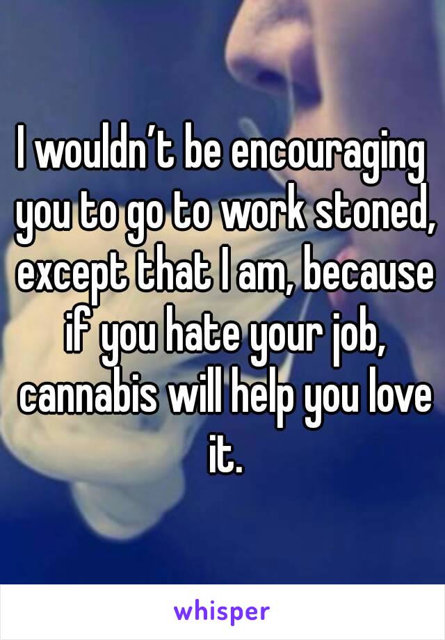 I wouldn’t be encouraging you to go to work stoned, except that I am, because if you hate your job, cannabis will help you love it.