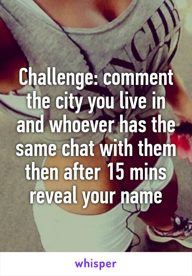 Challenge: comment the city you live in and whoever has the same chat with them then after 15 mins reveal your name