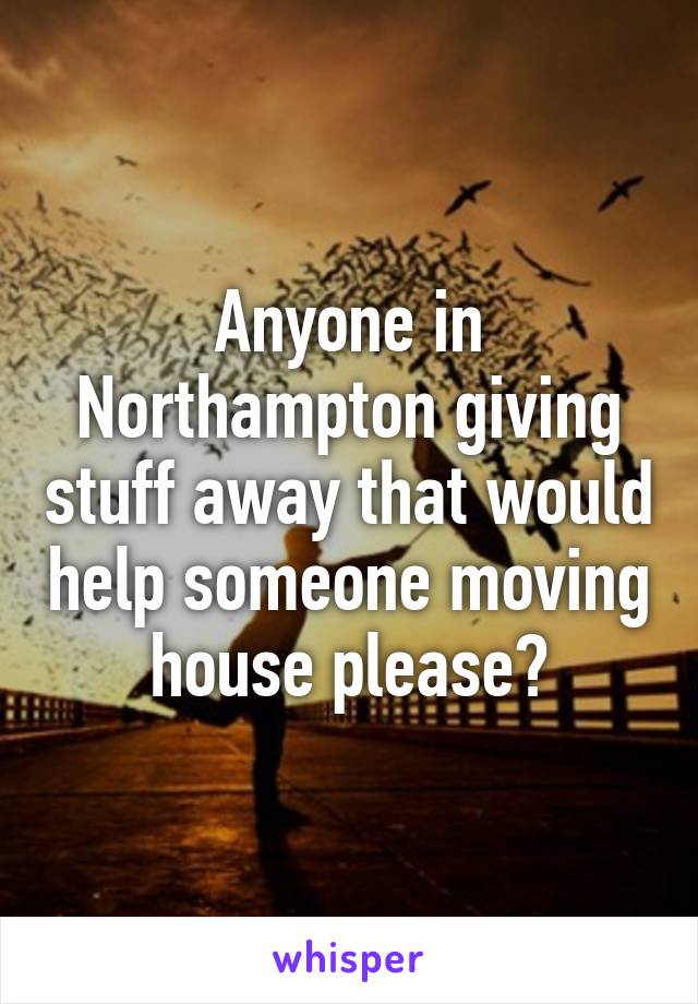 Anyone in Northampton giving stuff away that would help someone moving house please?