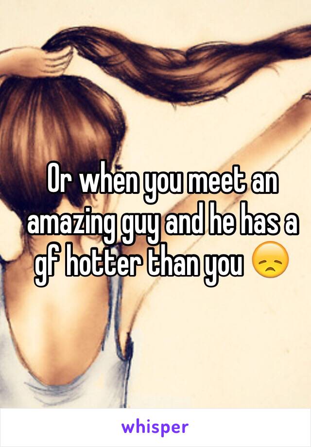 Or when you meet an amazing guy and he has a gf hotter than you 😞