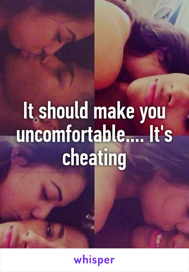 It should make you uncomfortable.... It's cheating