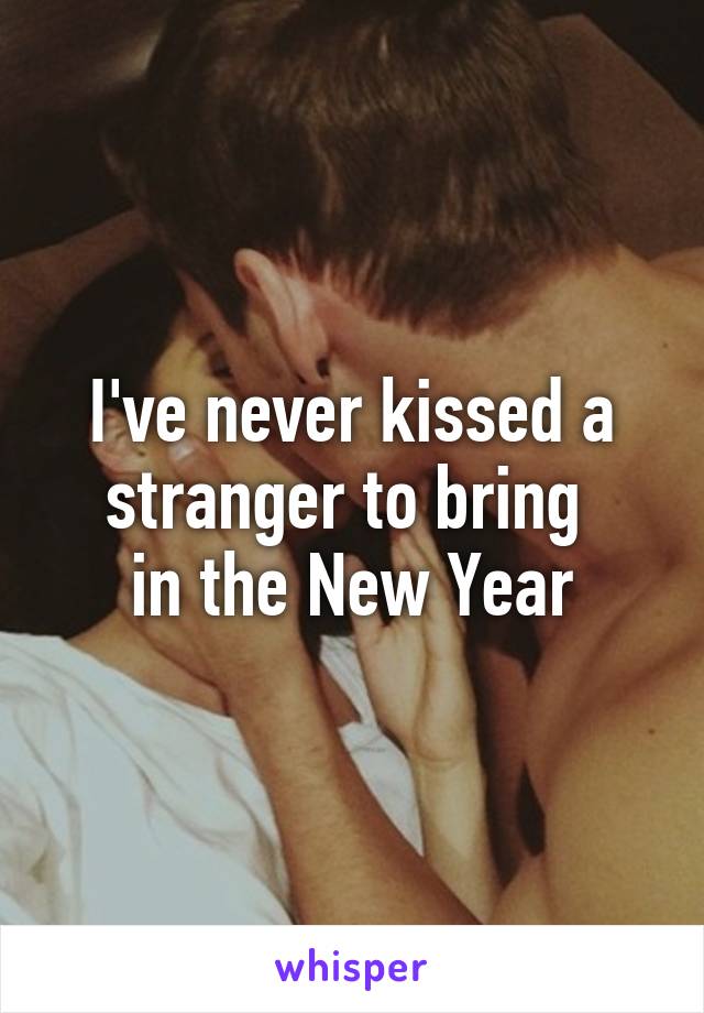 I've never kissed a
stranger to bring 
in the New Year