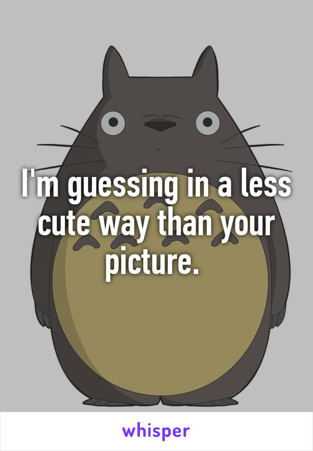 I'm guessing in a less cute way than your picture. 