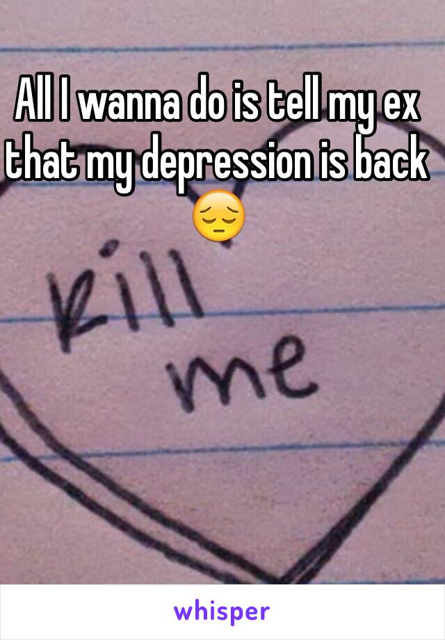 All I wanna do is tell my ex that my depression is back 😔