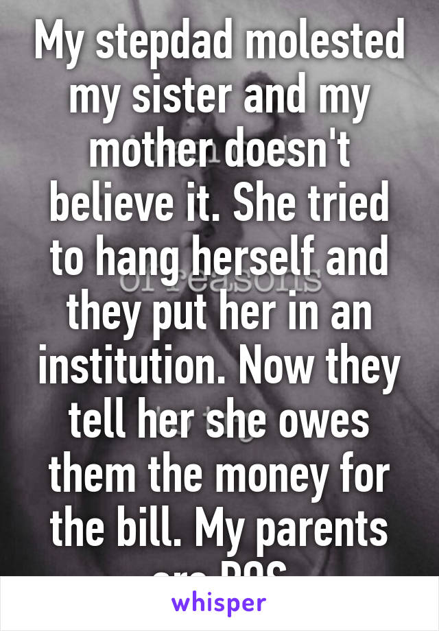 My stepdad molested my sister and my mother doesn't believe it. She tried to hang herself and they put her in an institution. Now they tell her she owes them the money for the bill. My parents are POS