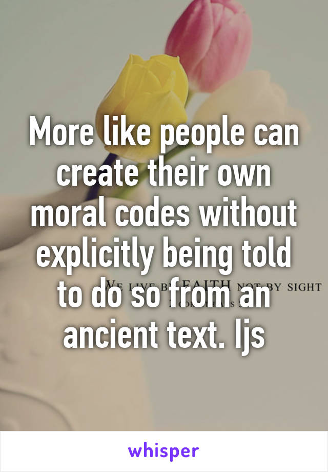 More like people can create their own moral codes without explicitly being told to do so from an ancient text. Ijs