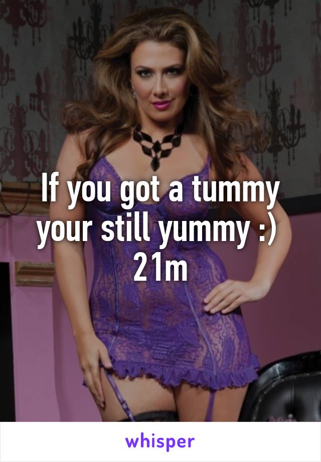 If you got a tummy your still yummy :) 
21m