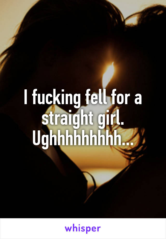 I fucking fell for a straight girl. Ughhhhhhhhh...