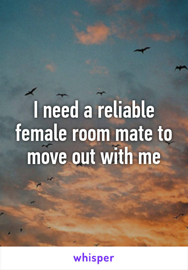 I need a reliable female room mate to move out with me