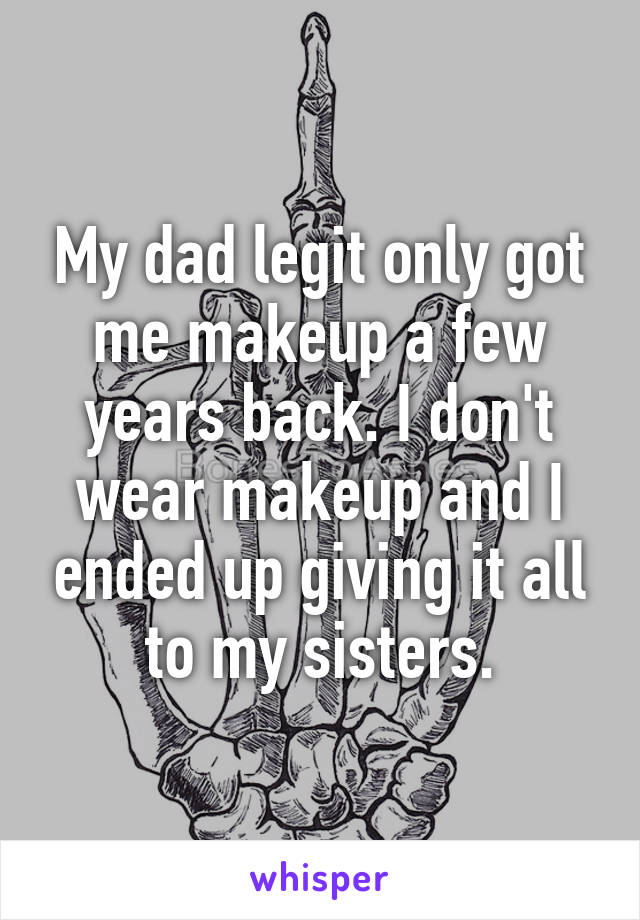 My dad legit only got me makeup a few years back. I don't wear makeup and I ended up giving it all to my sisters.