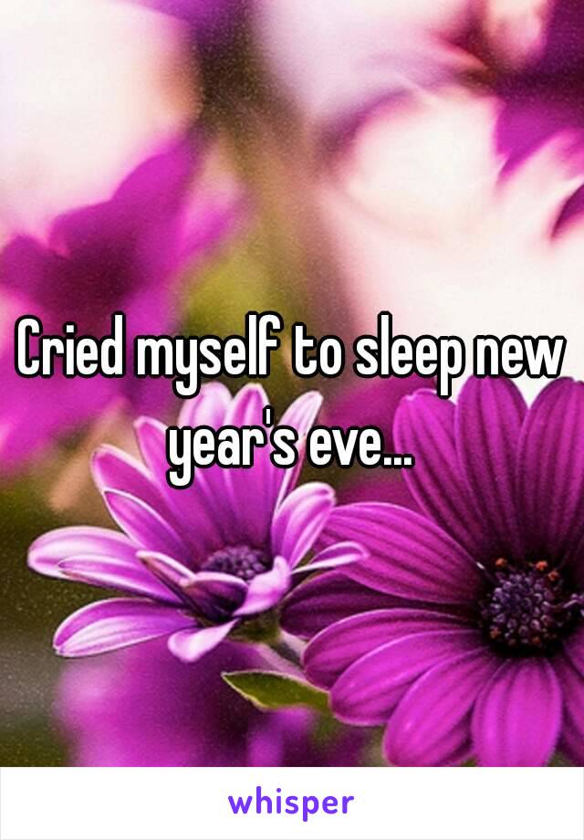 Cried myself to sleep new year's eve... 