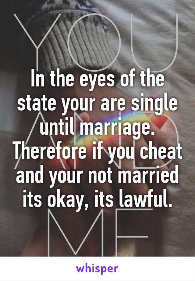 In the eyes of the state your are single until marriage. Therefore if you cheat and your not married its okay, its lawful.