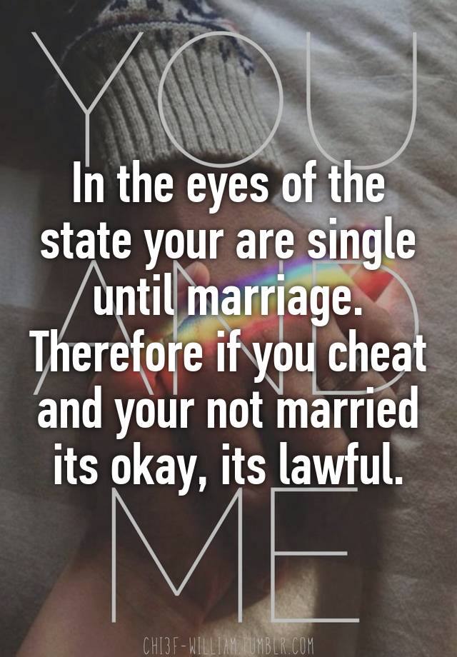 In the eyes of the state your are single until marriage. Therefore if you cheat and your not married its okay, its lawful.