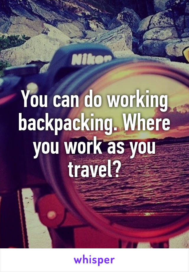 You can do working backpacking. Where you work as you travel?