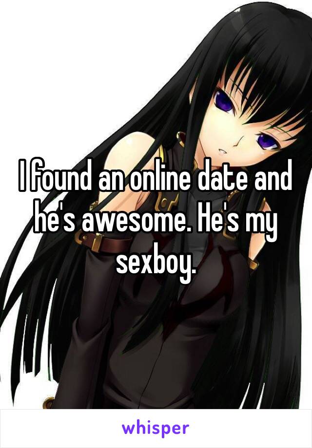 I found an online date and he's awesome. He's my sexboy.