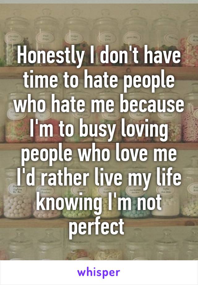 Honestly I don't have time to hate people who hate me because I'm to busy loving people who love me I'd rather live my life knowing I'm not perfect 