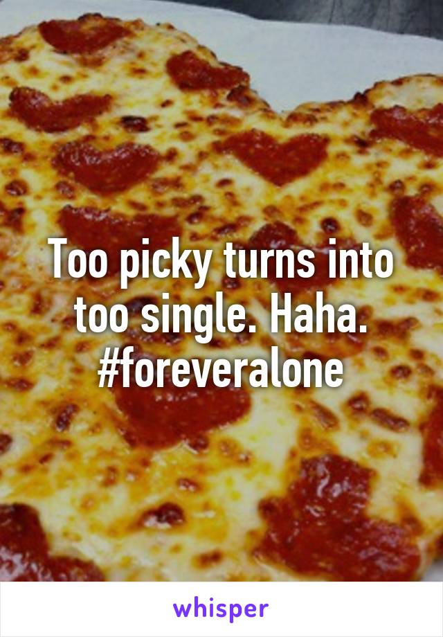 Too picky turns into too single. Haha. #foreveralone