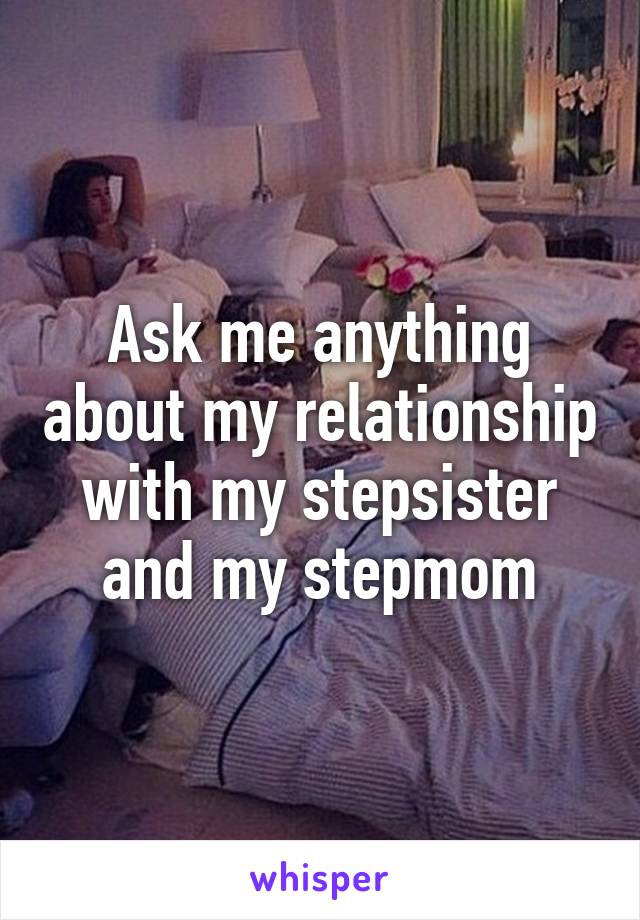 Ask me anything about my relationship with my stepsister and my stepmom