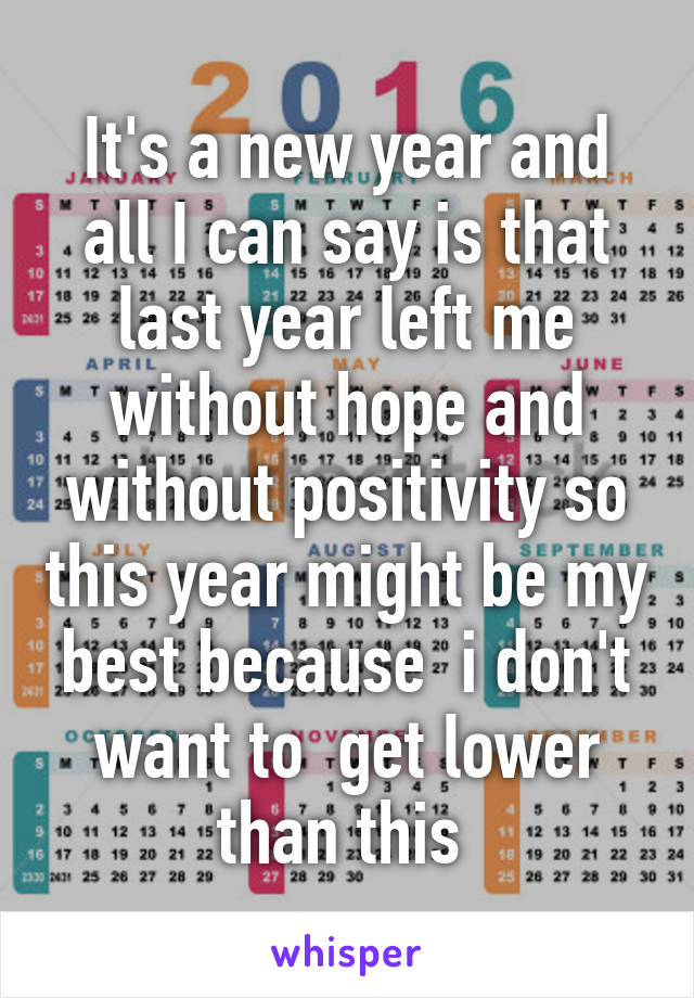 It's a new year and all I can say is that last year left me without hope and without positivity so this year might be my best because  i don't want to  get lower than this 
