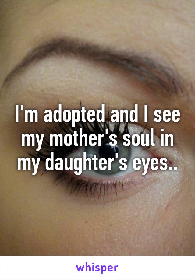 I'm adopted and I see my mother's soul in my daughter's eyes..