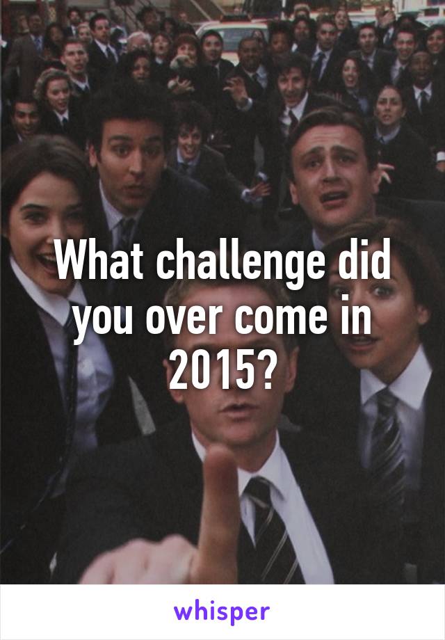 What challenge did you over come in 2015?