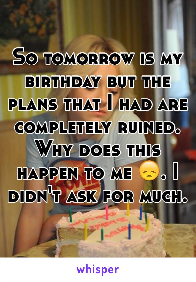 So tomorrow is my birthday but the plans that I had are completely ruined. Why does this happen to me 😞. I didn't ask for much. 