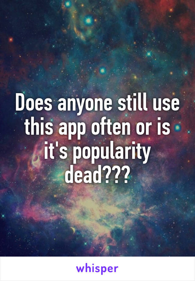 Does anyone still use this app often or is it's popularity dead???