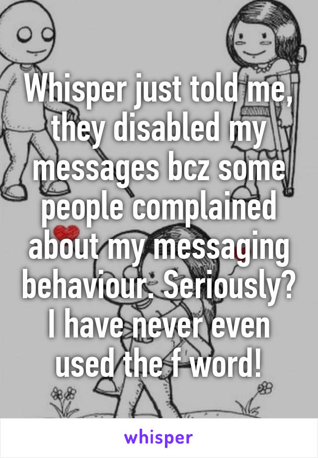 Whisper just told me, they disabled my messages bcz some people complained about my messaging behaviour. Seriously? I have never even used the f word!