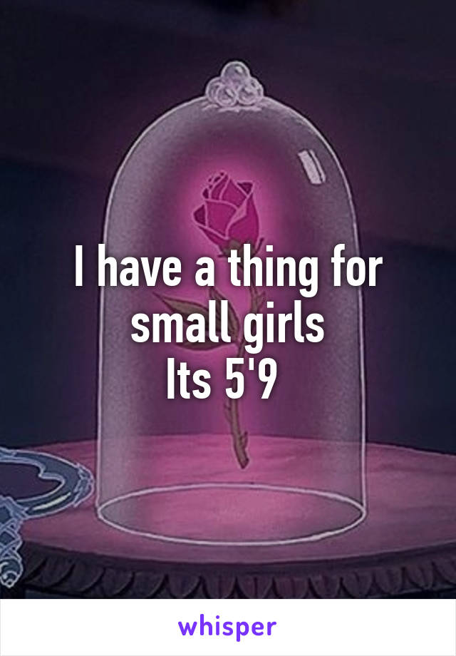 I have a thing for small girls
Its 5'9 