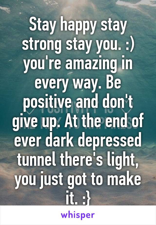 Stay happy stay strong stay you. :) you're amazing in every way. Be positive and don't give up. At the end of ever dark depressed tunnel there's light, you just got to make it. :}