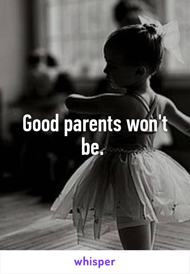 Good parents won't be. 