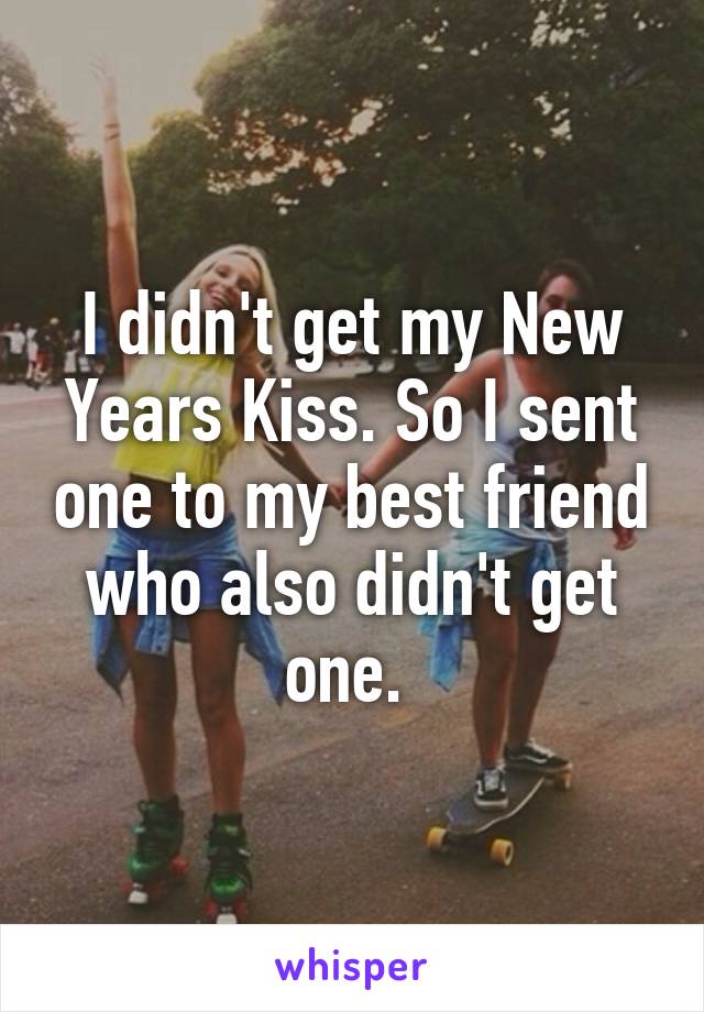 I didn't get my New Years Kiss. So I sent one to my best friend who also didn't get one. 