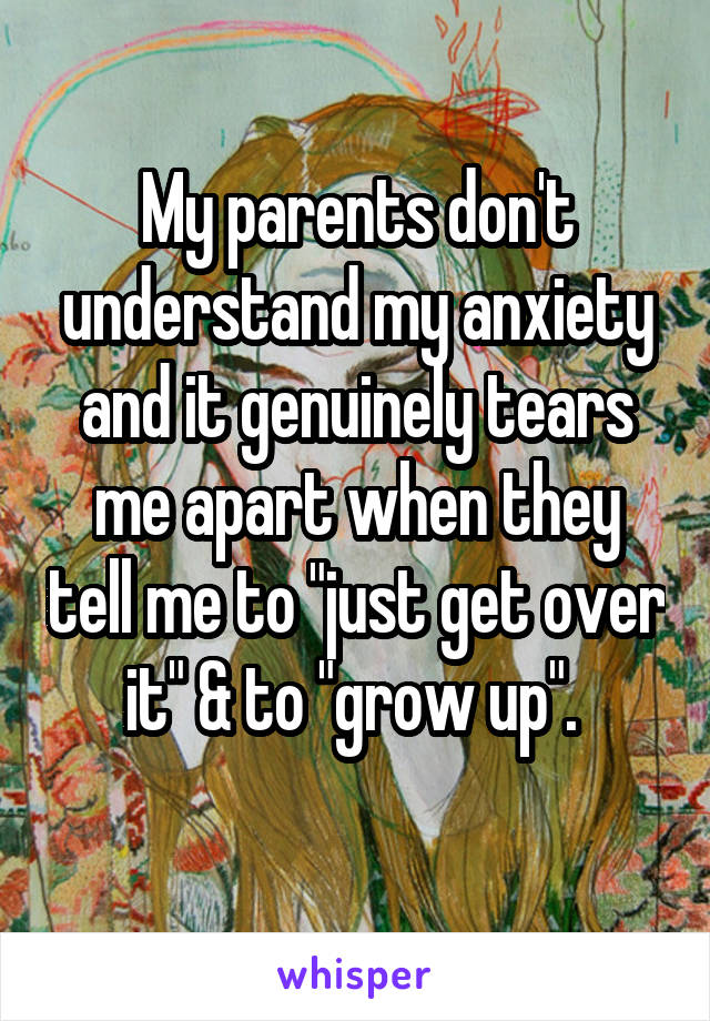 My parents don't understand my anxiety and it genuinely tears me apart when they tell me to "just get over it" & to "grow up". 
