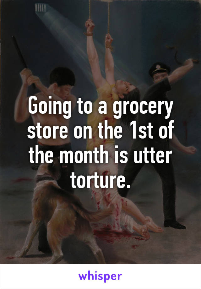 Going to a grocery store on the 1st of the month is utter torture.