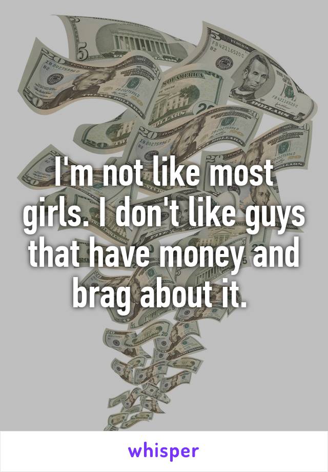 I'm not like most girls. I don't like guys that have money and brag about it. 