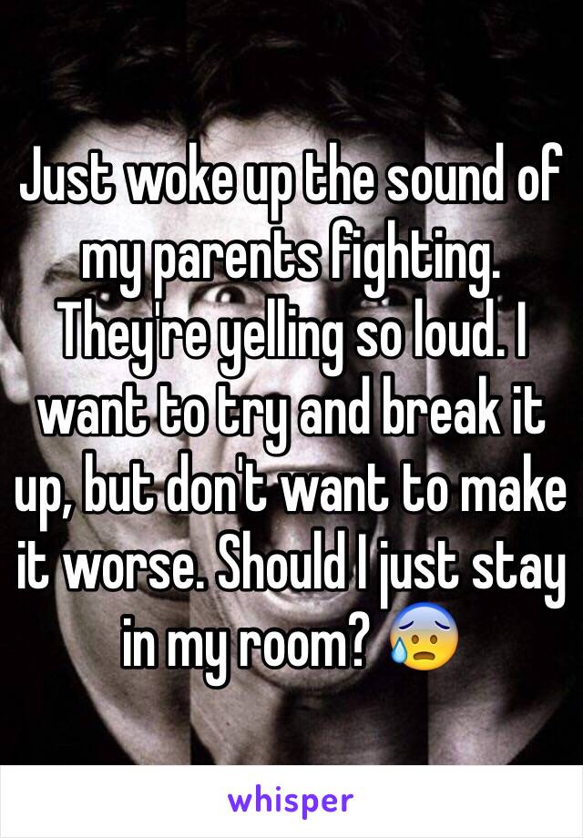 Just woke up the sound of my parents fighting. They're yelling so loud. I want to try and break it up, but don't want to make it worse. Should I just stay in my room? 😰